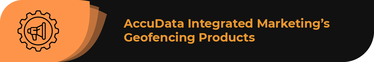 In this section, learn about AccuData Integrated Marketing’s geofencing products.